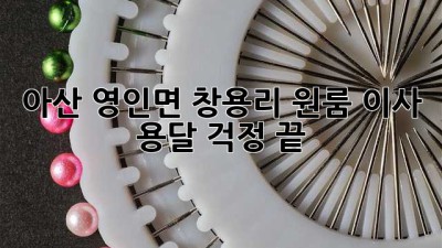 아산 영인면 창용리 원룸 이사 용달, 걱정 끝!